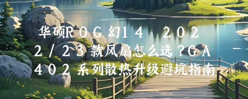 华硕ROG幻14 2022/23款风扇怎么选？GA402系列散热升级避坑指南