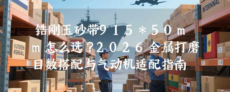 锆刚玉砂带915*50mm怎么选？2026金属打磨目数搭配与气动机适配指南