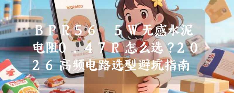 BPR56 5W无感水泥电阻0.47R怎么选？2026高频电路选型避坑指南