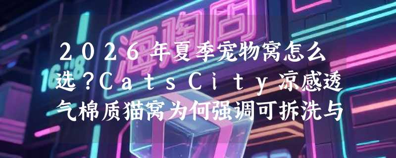 2026年夏季宠物窝怎么选？CatsCity凉感透气棉质猫窝为何强调可拆洗与睡不塌？