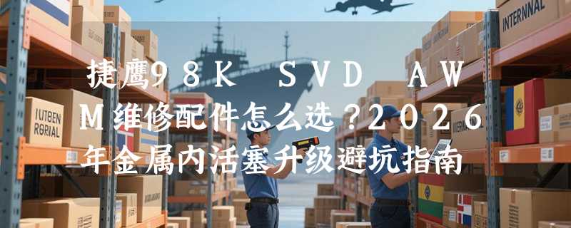 捷鹰98K SVD AWM维修配件怎么选？2026年金属内活塞升级避坑指南
