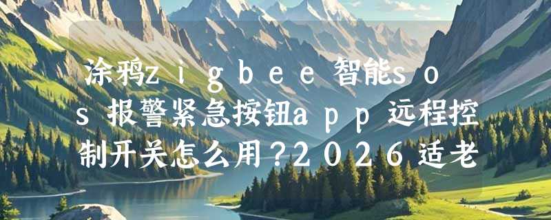 涂鸦zigbee智能sos报警紧急按钮app远程控制开关怎么用？2026适老化改造必看