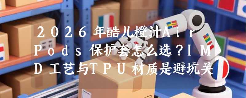 2026年酷儿橙汁AirPods保护套怎么选？IMD工艺与TPU材质是避坑关键吗？