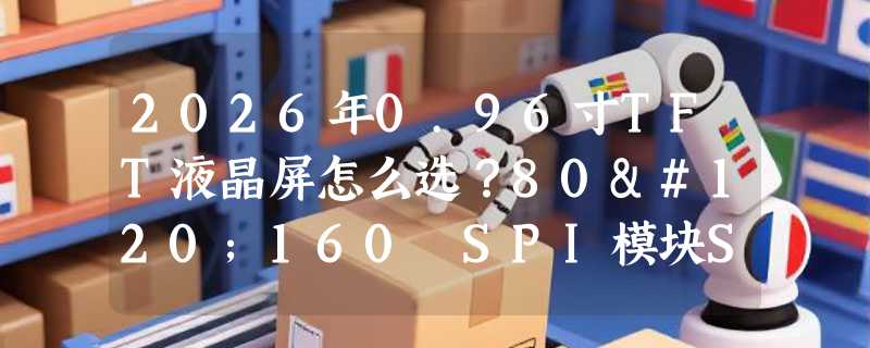 2026年0.96寸TFT液晶屏怎么选？80x160 SPI模块ST7735s驱动适配要点