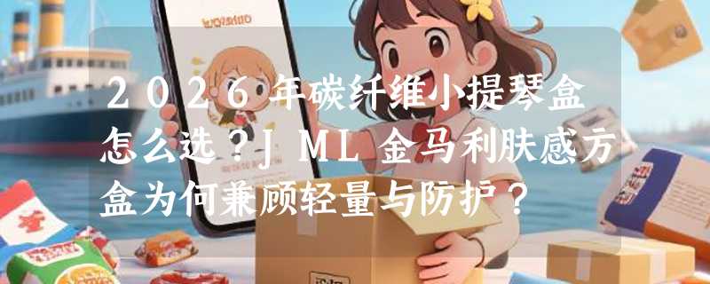 2026年碳纤维小提琴盒怎么选？JML金马利肤感方盒为何兼顾轻量与防护？