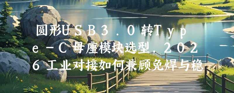 圆形USB3.0转Type-C母座模块选型，2026工业对接如何兼顾免焊与稳定？