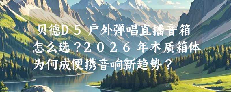 贝德D5户外弹唱直播音箱怎么选？2026年木质箱体为何成便携音响新趋势？