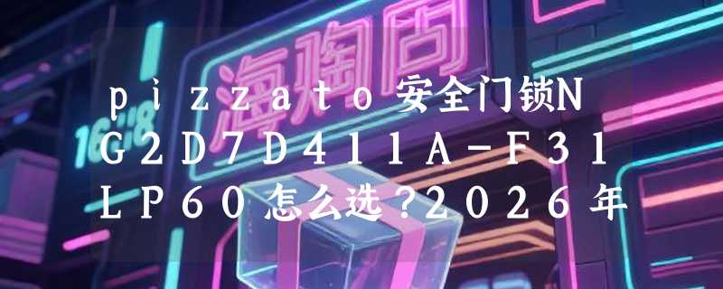 pizzato安全门锁NG2D7D411A-F31LP60怎么选？2026年防尘防水等级成关键