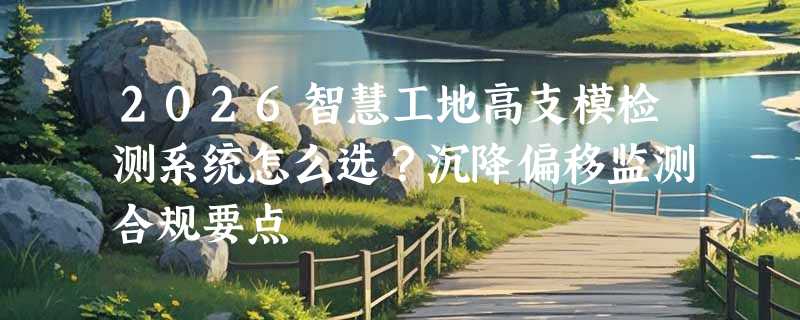 2026智慧工地高支模检测系统怎么选？沉降偏移监测合规要点