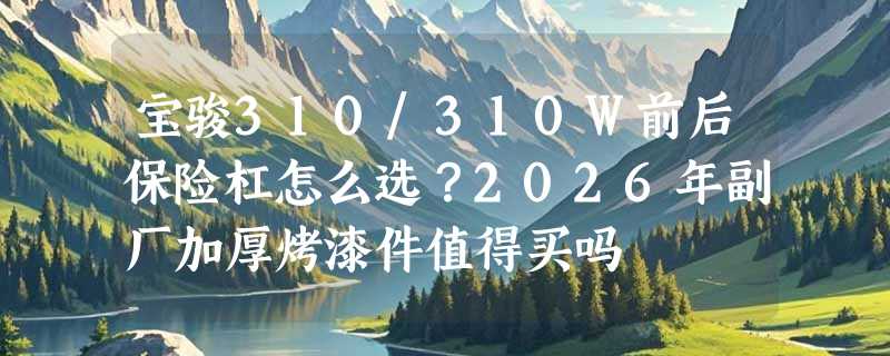 宝骏310/310W前后保险杠怎么选？2026年副厂加厚烤漆件值得买吗