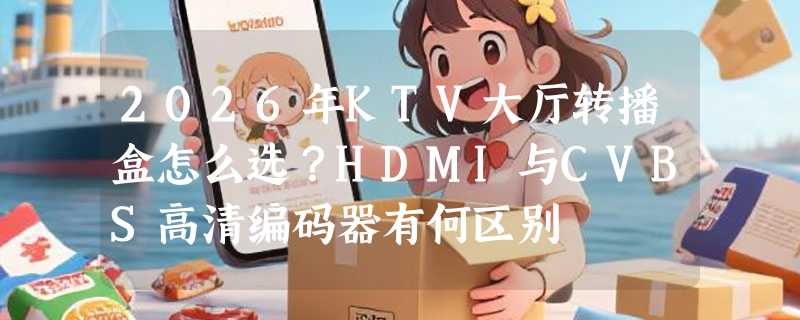 2026年KTV大厅转播盒怎么选？HDMI与CVBS高清编码器有何区别