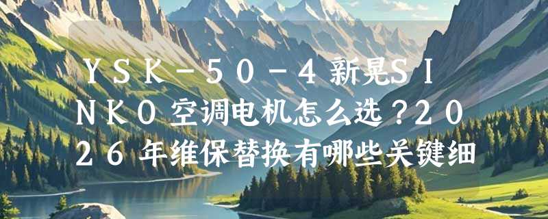 YSK-50-4新晃SINKO空调电机怎么选？2026年维保替换有哪些关键细节？