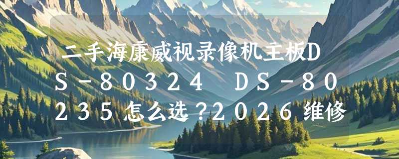二手海康威视录像机主板DS-80324 DS-80235怎么选？2026维修替换避坑指南