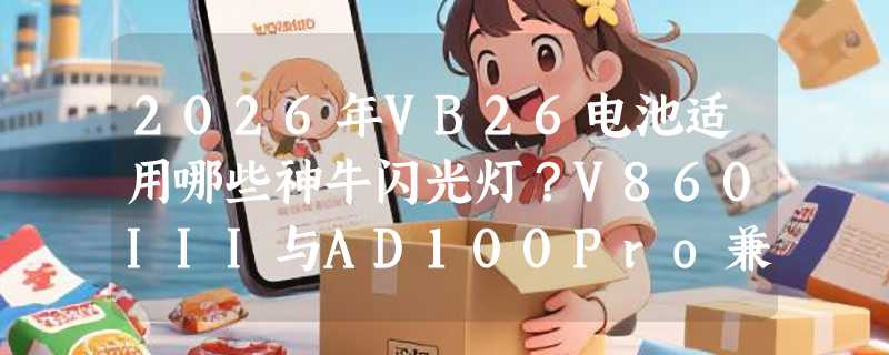 2026年VB26电池适用哪些神牛闪光灯？V860III与AD100Pro兼容性实测