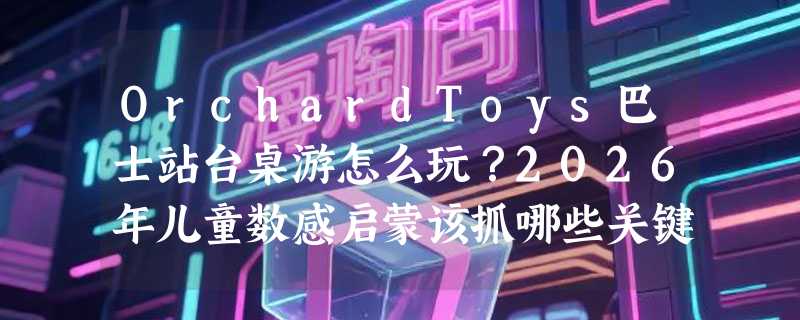 OrchardToys巴士站台桌游怎么玩？2026年儿童数感启蒙该抓哪些关键点？