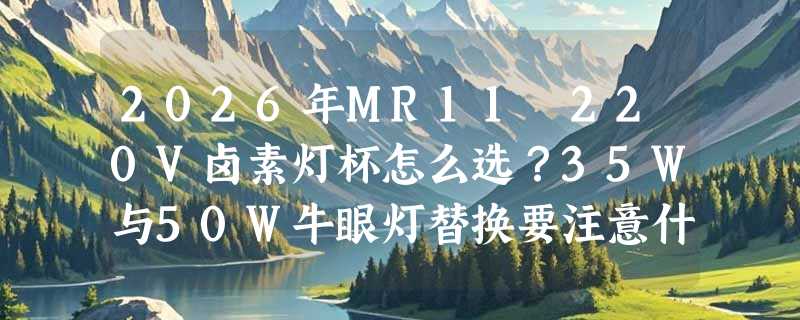 2026年MR11 220V卤素灯杯怎么选？35W与50W牛眼灯替换要注意什么