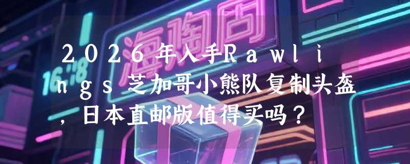 2026年入手Rawlings芝加哥小熊队复制头盔，日本直邮版值得买吗？