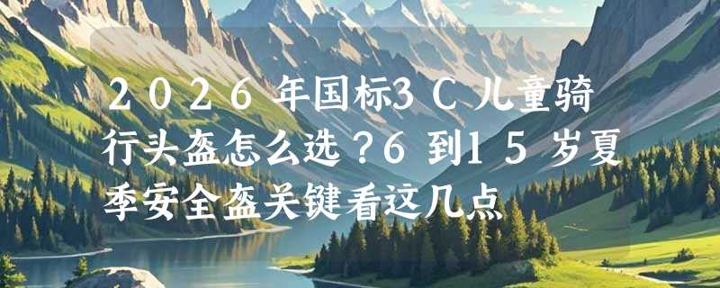 2026年国标3C儿童骑行头盔怎么选？6到15岁夏季安全盔关键看这几点
