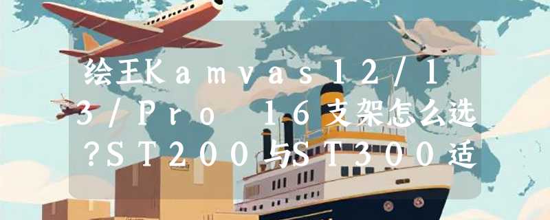 绘王Kamvas12/13/Pro 16支架怎么选？ST200与ST300适配指南