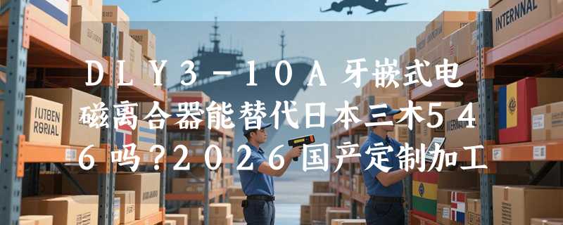 DLY3-10A牙嵌式电磁离合器能替代日本三木546吗？2026国产定制加工要点解析