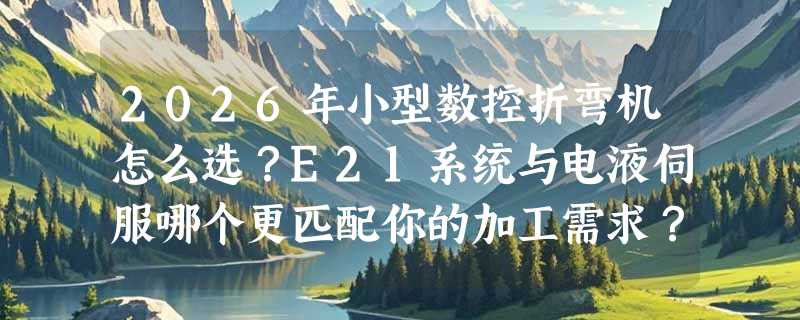 2026年小型数控折弯机怎么选？E21系统与电液伺服哪个更匹配你的加工需求？