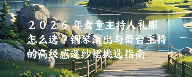 2026年女童主持人礼服怎么选？钢琴演出与舞台主持的高级感蓬纱裙挑选指南