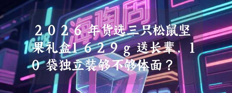 2026年货选三只松鼠坚果礼盒1629g送长辈，10袋独立装够不够体面？