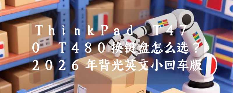 ThinkPad T470 T480换键盘怎么选？2026年背光英文小回车版避坑指南
