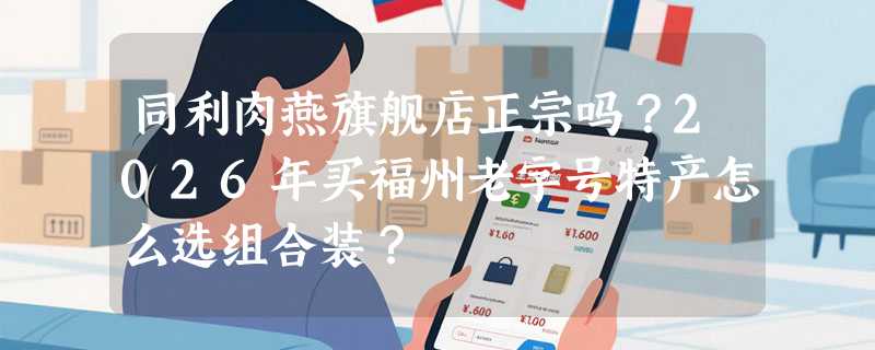 同利肉燕旗舰店正宗吗？2026年买福州老字号特产怎么选组合装？