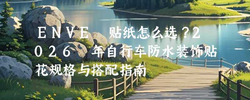 ENVE 贴纸怎么选？2026 年自行车防水装饰贴花规格与搭配指南