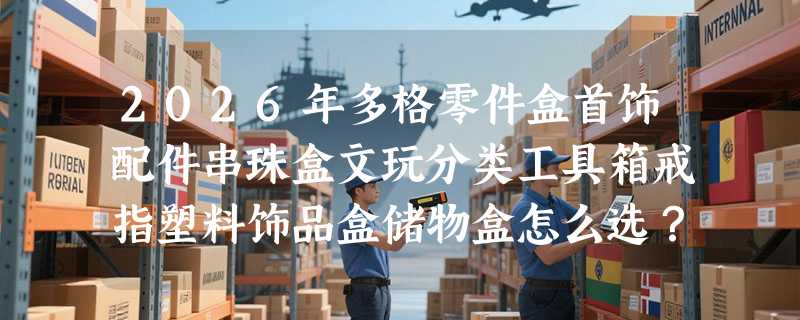2026年多格零件盒首饰配件串珠盒文玩分类工具箱戒指塑料饰品盒储物盒怎么选？透明材质承重多少才够用？