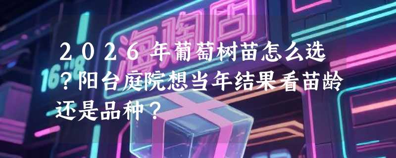 2026年葡萄树苗怎么选？阳台庭院想当年结果看苗龄还是品种？