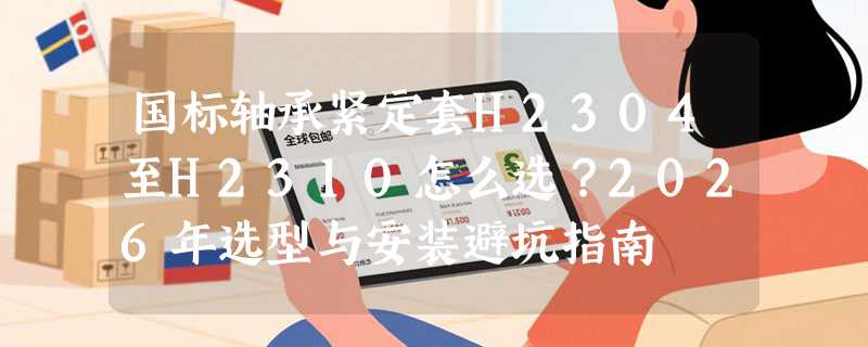 国标轴承紧定套H2304至H2310怎么选？2026年选型与安装避坑指南