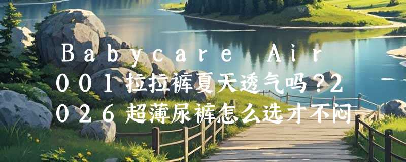 Babycare Air001拉拉裤夏天透气吗？2026超薄尿裤怎么选才不闷红屁屁