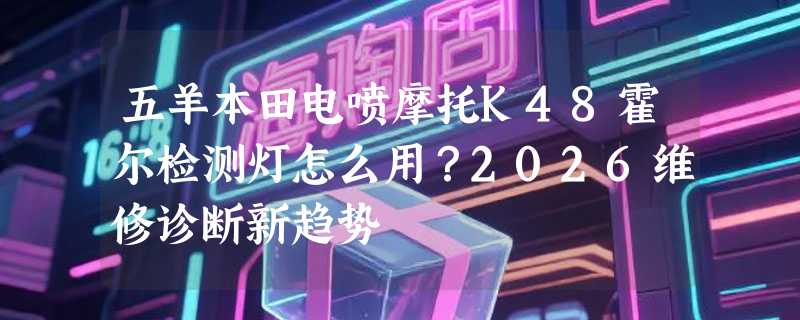 五羊本田电喷摩托K48霍尔检测灯怎么用？2026维修诊断新趋势