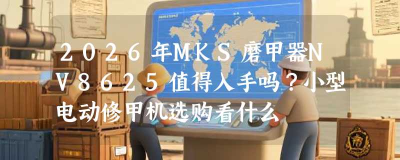 2026年MKS磨甲器NV8625值得入手吗？小型电动修甲机选购看什么