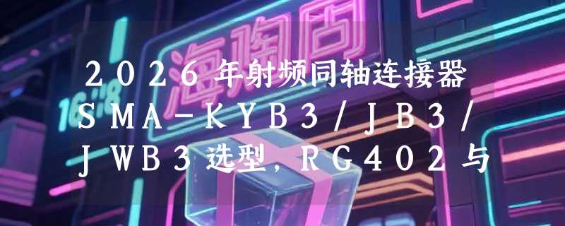 2026年射频同轴连接器SMA-KYB3/JB3/JWB3选型，RG402与RG141线缆适配关键看什么？