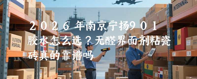 2026年南京宁扬901胶水怎么选？无醛界面剂粘瓷砖真的靠谱吗
