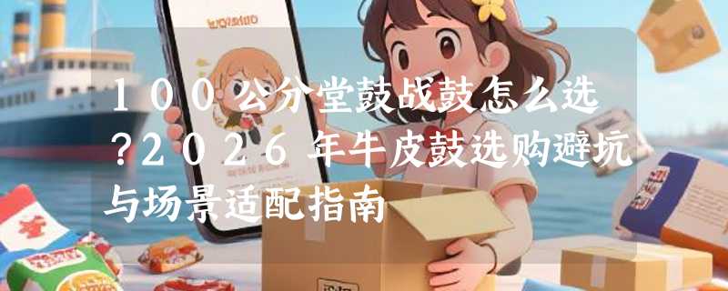 100公分堂鼓战鼓怎么选？2026年牛皮鼓选购避坑与场景适配指南