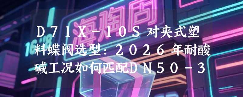 D71X-10S对夹式塑料蝶阀选型：2026年耐酸碱工况如何匹配DN50-315规格？