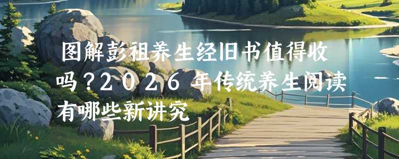 图解彭祖养生经旧书值得收吗？2026年传统养生阅读有哪些新讲究