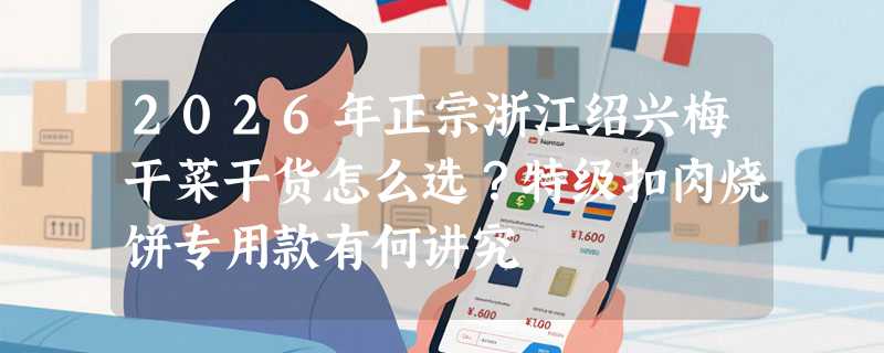 2026年正宗浙江绍兴梅干菜干货怎么选？特级扣肉烧饼专用款有何讲究