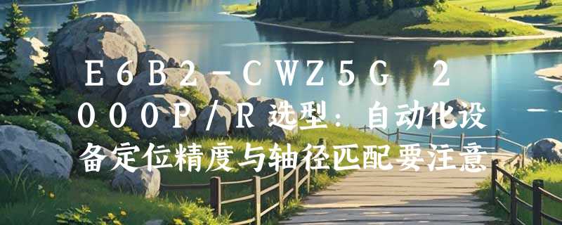 E6B2-CWZ5G 2000P/R选型：自动化设备定位精度与轴径匹配要注意什么？