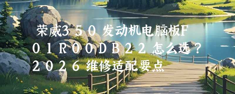 荣威350发动机电脑板F01R00DB22怎么选？2026维修适配要点