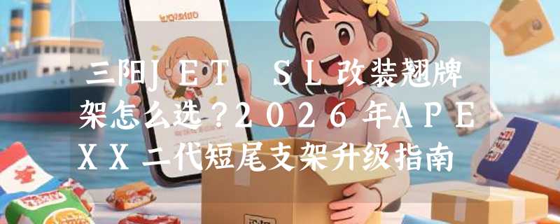 三阳JET SL改装翘牌架怎么选？2026年APEXX二代短尾支架升级指南