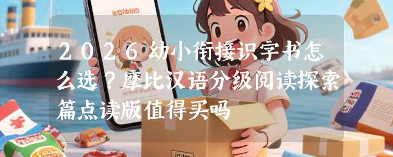 2026幼小衔接识字书怎么选？摩比汉语分级阅读探索篇点读版值得买吗