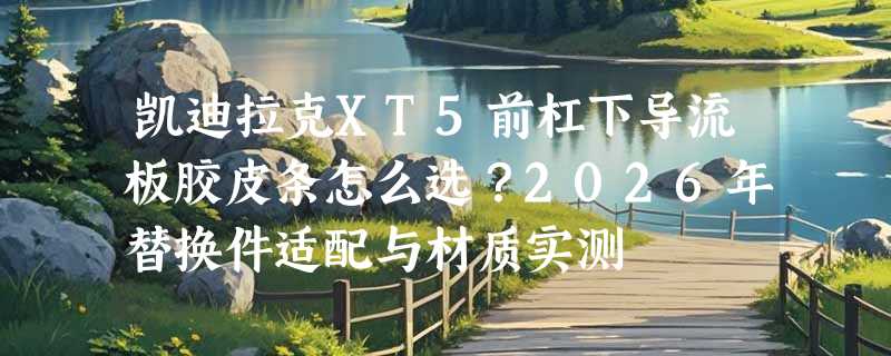 凯迪拉克XT5前杠下导流板胶皮条怎么选？2026年替换件适配与材质实测
