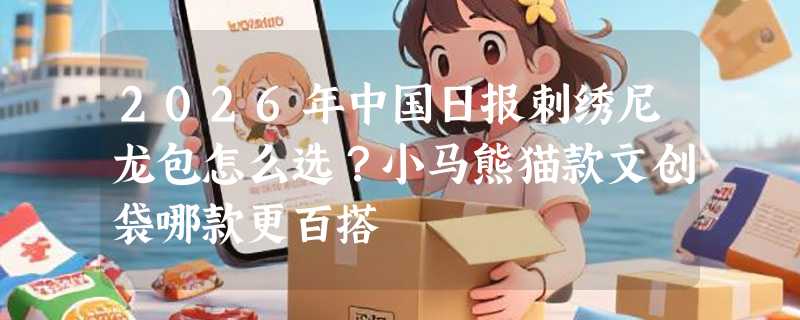 2026年中国日报刺绣尼龙包怎么选？小马熊猫款文创袋哪款更百搭