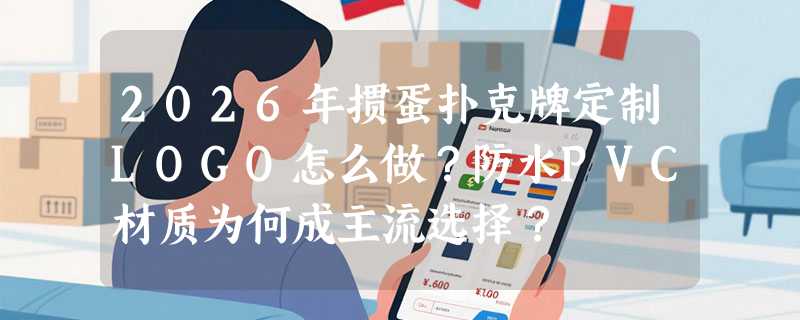 2026年掼蛋扑克牌定制LOGO怎么做？防水PVC材质为何成主流选择？