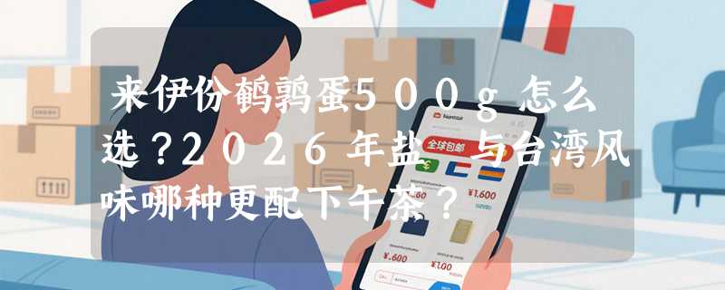 来伊份鹌鹑蛋500g怎么选？2026年盐焗与台湾风味哪种更配下午茶？